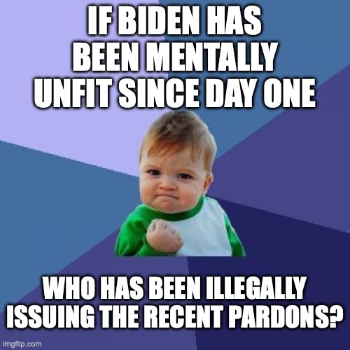 Someone Needs to be Arrested and Prosecuted. | IF BIDEN HAS BEEN MENTALLY UNFIT SINCE DAY ONE; WHO HAS BEEN ILLEGALLY ISSUING THE RECENT PARDONS? | image tagged in 2024,biden,mental illness,pardons,treason,illegal | made w/ Imgflip meme maker