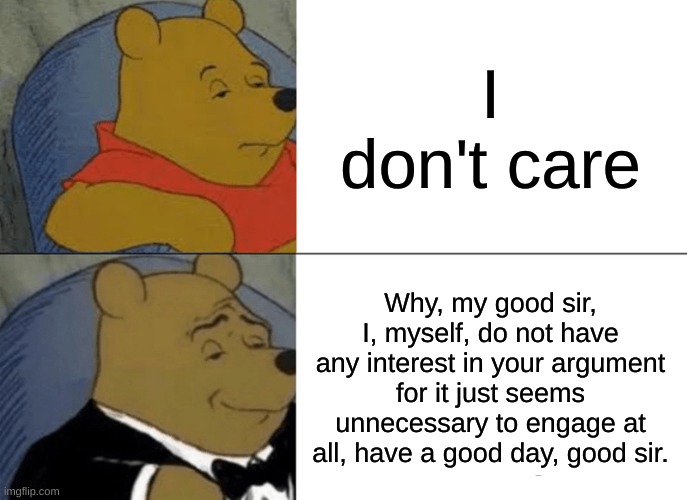 y e s | I don't care; Why, my good sir, I, myself, do not have any interest in your argument for it just seems unnecessary to engage at all, have a good day, good sir. | image tagged in memes,tuxedo winnie the pooh | made w/ Imgflip meme maker