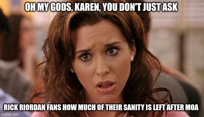 Oh My God Karen | OH MY GODS, KAREN, YOU DON'T JUST ASK; RICK RIORDAN FANS HOW MUCH OF THEIR SANITY IS LEFT AFTER MOA | image tagged in oh my god karen | made w/ Imgflip meme maker