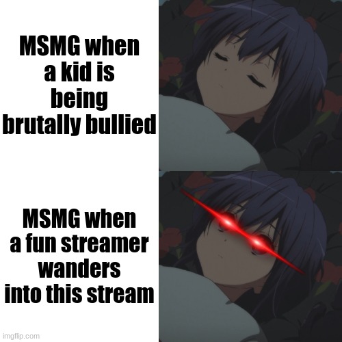 I was bored so I decided to remake another temp into anime | MSMG when a kid is being brutally bullied; MSMG when a fun streamer wanders into this stream | image tagged in rikka i sleep meme | made w/ Imgflip meme maker