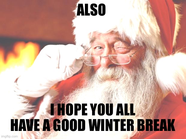 . | ALSO; I HOPE YOU ALL HAVE A GOOD WINTER BREAK | image tagged in santa | made w/ Imgflip meme maker