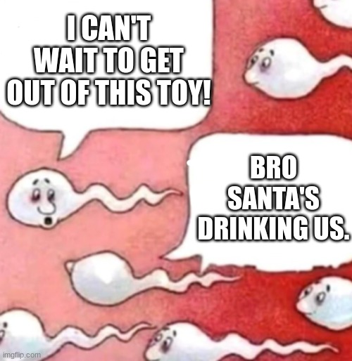Sperm conversation | I CAN'T WAIT TO GET OUT OF THIS TOY! BRO SANTA'S DRINKING US. | image tagged in sperm conversation | made w/ Imgflip meme maker