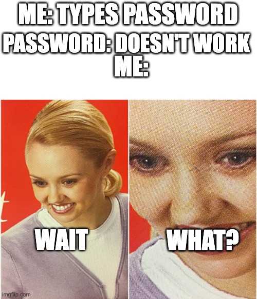 WAIT WHAT? | ME: TYPES PASSWORD; PASSWORD: DOESN'T WORK; ME:; WAIT; WHAT? | image tagged in wait what | made w/ Imgflip meme maker