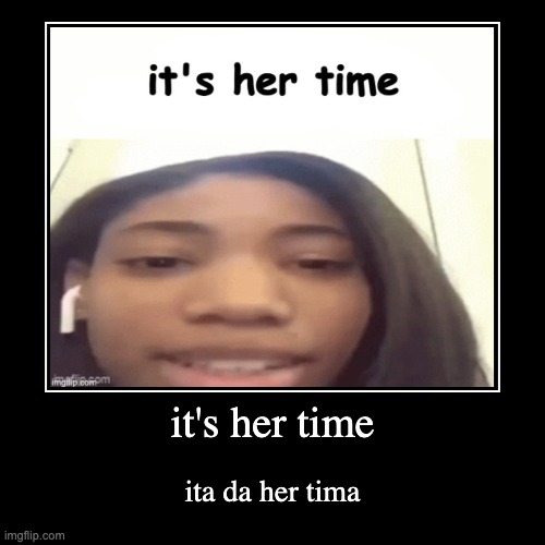 Her time, indeed | it's her time | ita da her tima | image tagged in demotivationals,unfunny | made w/ Imgflip demotivational maker