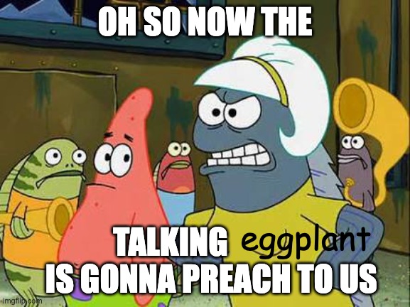 Oh, so now the x is going to preach to us | OH SO NOW THE TALKING              IS GONNA PREACH TO US eggplant | image tagged in oh so now the x is going to preach to us | made w/ Imgflip meme maker