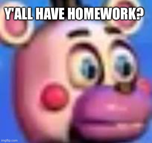 helpy | Y'ALL HAVE HOMEWORK? | image tagged in helpy | made w/ Imgflip meme maker