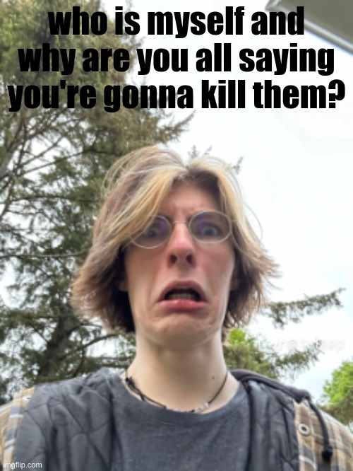 why? | who is myself and why are you all saying you're gonna kill them? | image tagged in man disgusted | made w/ Imgflip meme maker