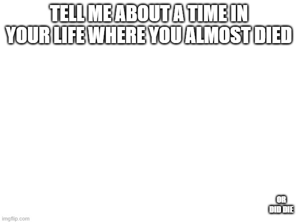 I WAnt To KnOw | TELL ME ABOUT A TIME IN YOUR LIFE WHERE YOU ALMOST DIED; OR DID DIE | image tagged in question | made w/ Imgflip meme maker