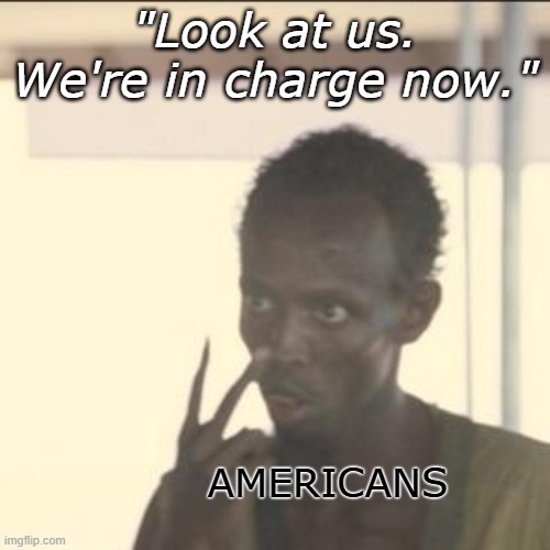 We're in charge now. | "Look at us. We're in charge now."; AMERICANS | image tagged in memes,look at me,america,americans,conservatives | made w/ Imgflip meme maker