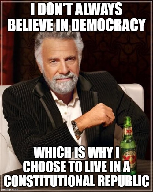 We're a Republic with a Constitution that will not be destroyed. | I DON'T ALWAYS BELIEVE IN DEMOCRACY; WHICH IS WHY I CHOOSE TO LIVE IN A CONSTITUTIONAL REPUBLIC | image tagged in memes,the most interesting man in the world,constitutional republic,america,united states of america | made w/ Imgflip meme maker