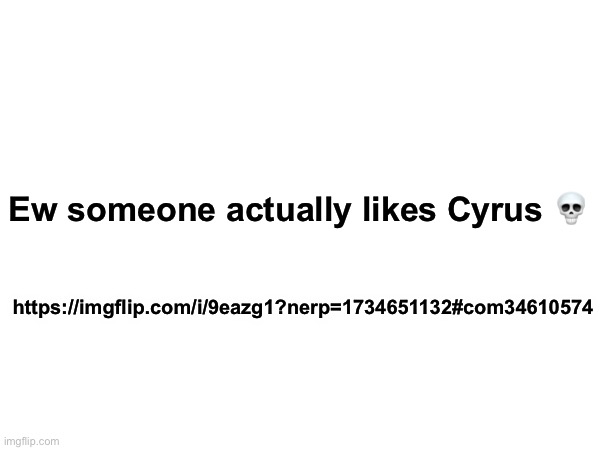 Ew someone actually likes Cyrus 💀; https://imgflip.com/i/9eazg1?nerp=1734651132#com34610574 | made w/ Imgflip meme maker