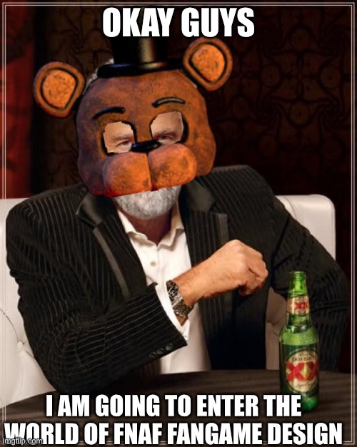 The Most Interesting Man In The World | OKAY GUYS; I AM GOING TO ENTER THE WORLD OF FNAF FANGAME DESIGN | image tagged in memes,the most interesting man in the world | made w/ Imgflip meme maker