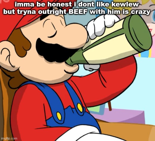 mario drinking | imma be honest i dont like kewlew but tryna outright BEEF with him is crazy | image tagged in mario drinking | made w/ Imgflip meme maker