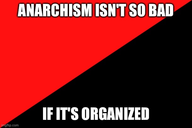 Ancom flag | ANARCHISM ISN'T SO BAD; IF IT'S ORGANIZED | image tagged in ancom flag | made w/ Imgflip meme maker