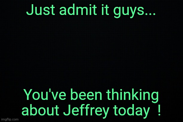 Don't be embarrassed... | Just admit it guys... You've been thinking about Jeffrey today  ! | image tagged in the black | made w/ Imgflip meme maker