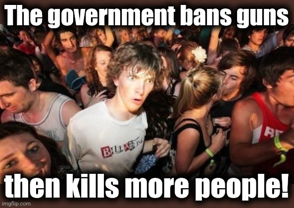 Sudden Clarity Clarence Meme | The government bans guns then kills more people! | image tagged in memes,sudden clarity clarence | made w/ Imgflip meme maker