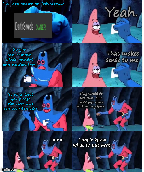 patrick not my wallet | Yeah. You are owner on this stream. So you can remove other owners and moderators. That makes sense to me. So why don't you please the users and remove sitemods? They wouldn't like that, and could just come back at any time. ... I don't know what to put here. | image tagged in patrick not my wallet | made w/ Imgflip meme maker