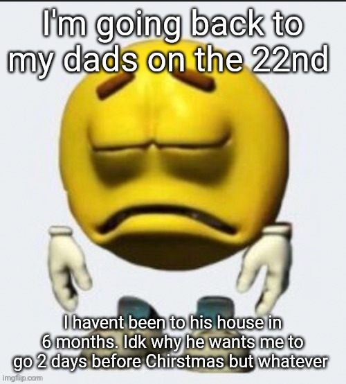 Sad emoji | I'm going back to my dads on the 22nd; I havent been to his house in 6 months. Idk why he wants me to go 2 days before Chirstmas but whatever | image tagged in sad emoji | made w/ Imgflip meme maker