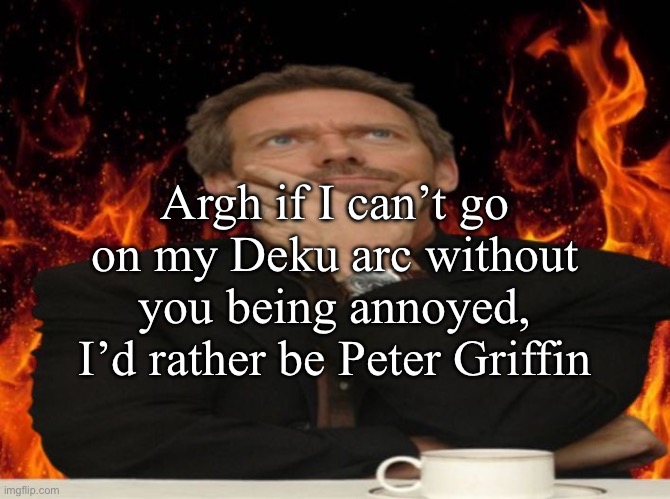 Dr House MD | Argh if I can’t go on my Deku arc without you being annoyed, I’d rather be Peter Griffin | image tagged in dr house md | made w/ Imgflip meme maker