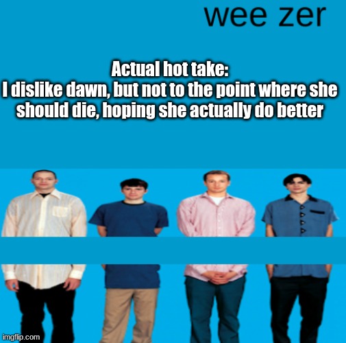 Wee zer | Actual hot take:
I dislike dawn, but not to the point where she should die, hoping she actually do better | image tagged in wee zer | made w/ Imgflip meme maker