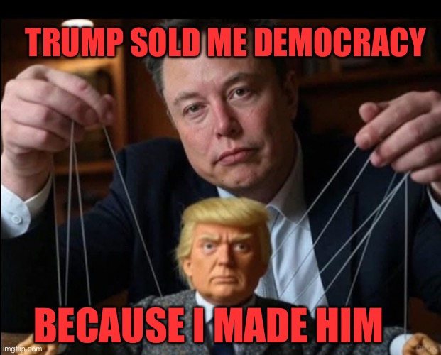 Elon owns Trump and owns America | TRUMP SOLD ME DEMOCRACY; BECAUSE I MADE HIM | image tagged in trump is elon musk's little puppet | made w/ Imgflip meme maker