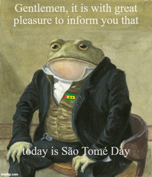 São Tomé Day | Gentlemen, it is with great
pleasure to inform you that; today is São Tomé Day | image tagged in gentleman frog | made w/ Imgflip meme maker