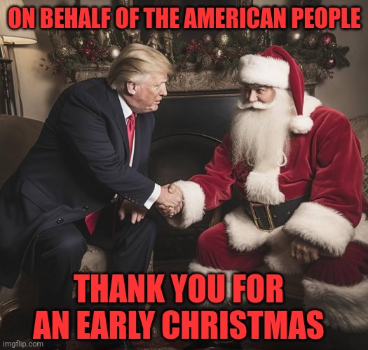 IT'S BEEN CHRISTMAS SINCE NOVEMBER 5TH | ON BEHALF OF THE AMERICAN PEOPLE; THANK YOU FOR AN EARLY CHRISTMAS | image tagged in president trump,santa claus,christmas,politics | made w/ Imgflip meme maker