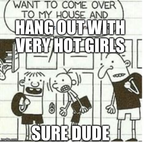 Rowley | HANG OUT WITH VERY HOT GIRLS; SURE DUDE | image tagged in rowley | made w/ Imgflip meme maker