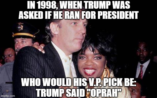 Trump with Oprah | IN 1998, WHEN TRUMP WAS ASKED IF HE RAN FOR PRESIDENT WHO WOULD HIS V.P. PICK BE:
TRUMP SAID "OPRAH" | image tagged in trump with oprah | made w/ Imgflip meme maker