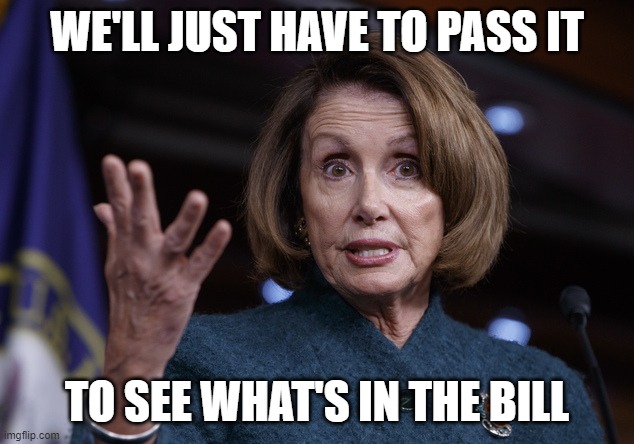 Good old Nancy Pelosi | WE'LL JUST HAVE TO PASS IT TO SEE WHAT'S IN THE BILL | image tagged in good old nancy pelosi | made w/ Imgflip meme maker