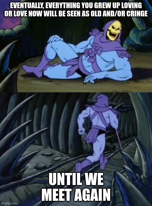 Disturbing Facts Skeletor | EVENTUALLY, EVERYTHING YOU GREW UP LOVING OR LOVE NOW WILL BE SEEN AS OLD AND/OR CRINGE; UNTIL WE MEET AGAIN | image tagged in disturbing facts skeletor | made w/ Imgflip meme maker