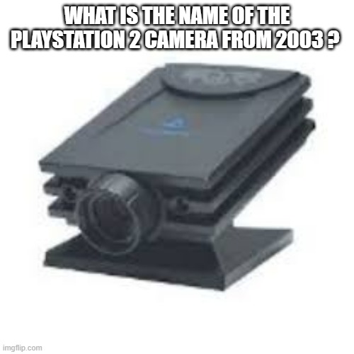 memes by Brad - What's the name of the Playstation 2 camera from 2003? | WHAT IS THE NAME OF THE PLAYSTATION 2 CAMERA FROM 2003 ? | image tagged in gaming,games,video games,playstation,camera,vintage | made w/ Imgflip meme maker