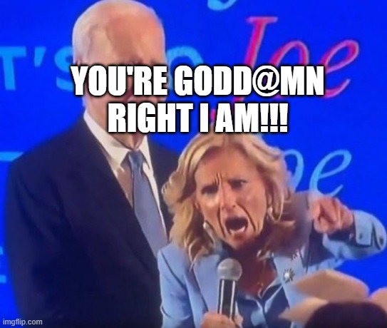 Screaming Jill Biden | YOU'RE GODD@MN RIGHT I AM!!! | image tagged in screaming jill biden | made w/ Imgflip meme maker