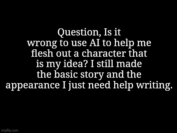 This is an actual question, don't flame me | Question, Is it wrong to use AI to help me flesh out a character that is my idea? I still made the basic story and the appearance I just need help writing. | made w/ Imgflip meme maker