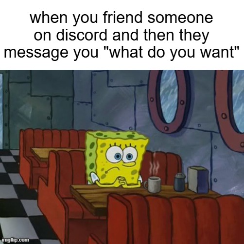 mf i just wanna be friends | when you friend someone on discord and then they message you "what do you want" | image tagged in sad spongebob | made w/ Imgflip meme maker