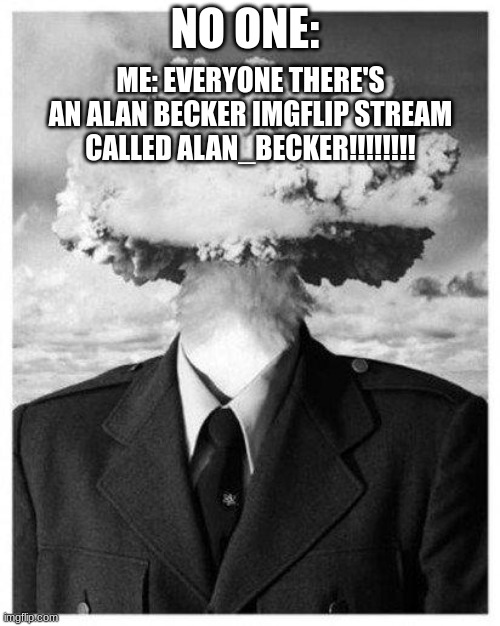 GO CHECK IT OUT!! | NO ONE:; ME: EVERYONE THERE'S AN ALAN BECKER IMGFLIP STREAM CALLED ALAN_BECKER!!!!!!!! | image tagged in mind blown,serious,alan becker | made w/ Imgflip meme maker