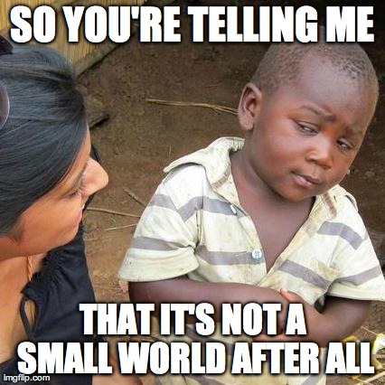 Third World Skeptical Kid | SO YOU'RE TELLING ME THAT IT'S NOT A SMALL WORLD AFTER ALL | image tagged in memes,third world skeptical kid | made w/ Imgflip meme maker
