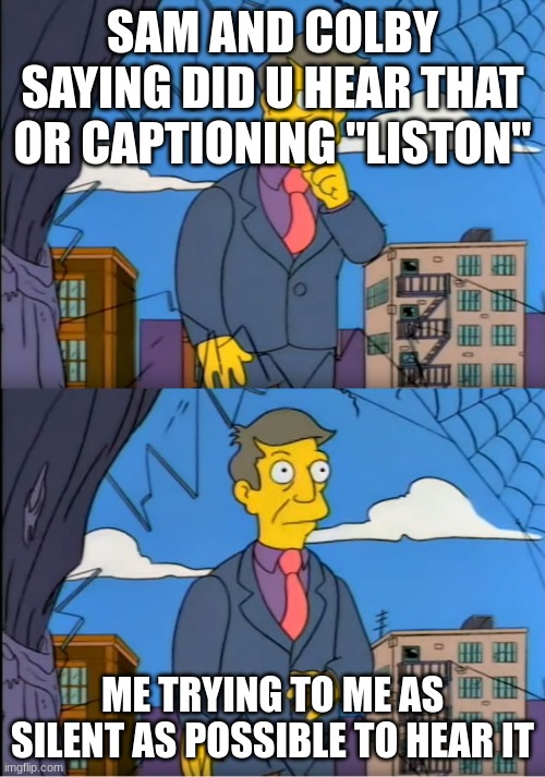 Sam and Colby be like | SAM AND COLBY SAYING DID U HEAR THAT OR CAPTIONING "LISTON"; ME TRYING TO ME AS SILENT AS POSSIBLE TO HEAR IT | image tagged in skinner out of touch | made w/ Imgflip meme maker