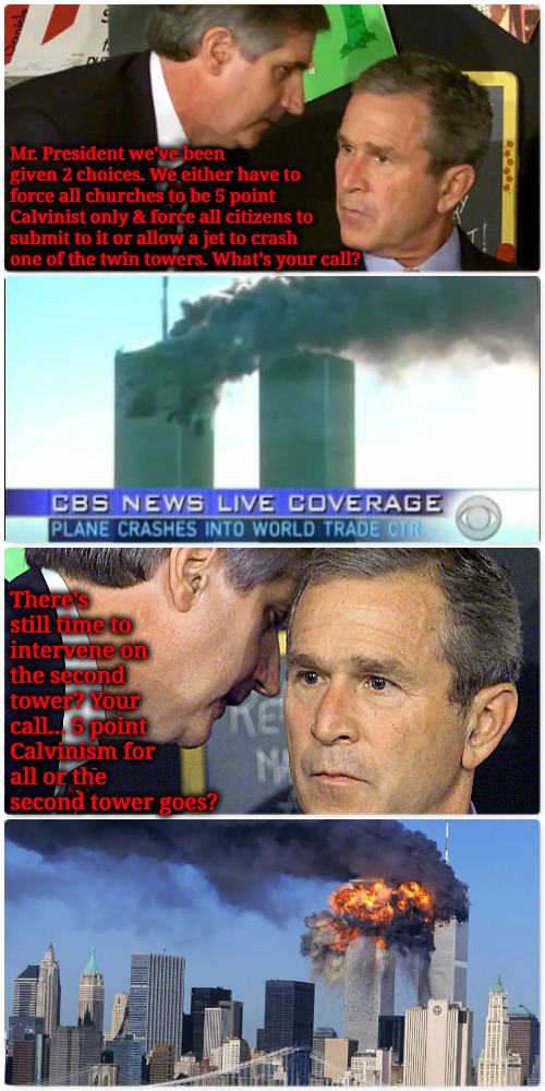 Even More Would've Died | Mr. President we've been given 2 choices. We either have to force all churches to be 5 point Calvinist only & force all citizens to submit to it or allow a jet to crash one of the twin towers. What's your call? There's still time to intervene on the second tower? Your call... 5 point Calvinism for all or the second tower goes? | image tagged in calvinism,arminian,molinism,more would've died from tyranny,more would've perished eternally,fatal heresy | made w/ Imgflip meme maker