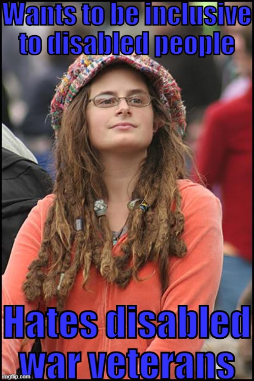 The hypocrisy never ends... | Wants to be inclusive to disabled people; Hates disabled war veterans | image tagged in memes,college liberal,liberal logic,liberal hypocrisy,typical liberals | made w/ Imgflip meme maker