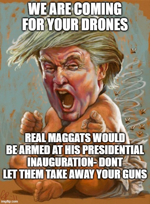 Trump baby infant full diaper | WE ARE COMING FOR YOUR DRONES; REAL MAGGATS WOULD BE ARMED AT HIS PRESIDENTIAL INAUGURATION- DONT LET THEM TAKE AWAY YOUR GUNS | image tagged in trump baby infant full diaper | made w/ Imgflip meme maker