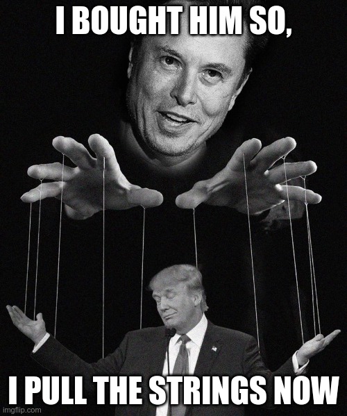 Shadow President | I BOUGHT HIM SO, I PULL THE STRINGS NOW | image tagged in trump,musk,deep state,shadow president,maga,losers | made w/ Imgflip meme maker