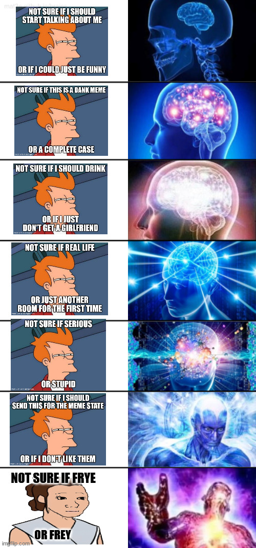 !brighten your day! | NOT SURE IF FRYE; OR FREY | image tagged in 7-tier expanding brain | made w/ Imgflip meme maker