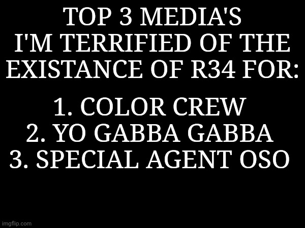 cant remember if special agent or secret agent | TOP 3 MEDIA'S I'M TERRIFIED OF THE EXISTANCE OF R34 FOR:; 1. COLOR CREW
2. YO GABBA GABBA
3. SPECIAL AGENT OSO | made w/ Imgflip meme maker