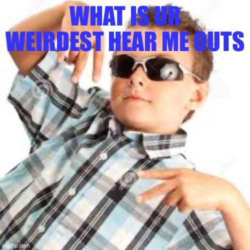 Lemme see them | WHAT IS UR WEIRDEST HEAR ME OUTS | image tagged in cool kid sunglasses | made w/ Imgflip meme maker