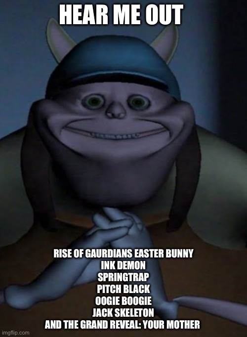 Fixed the mistake | HEAR ME OUT; RISE OF GAURDIANS EASTER BUNNY
INK DEMON
SPRINGTRAP
PITCH BLACK
OOGIE BOOGIE
JACK SKELETON
AND THE GRAND REVEAL: YOUR MOTHER | image tagged in mfw when | made w/ Imgflip meme maker