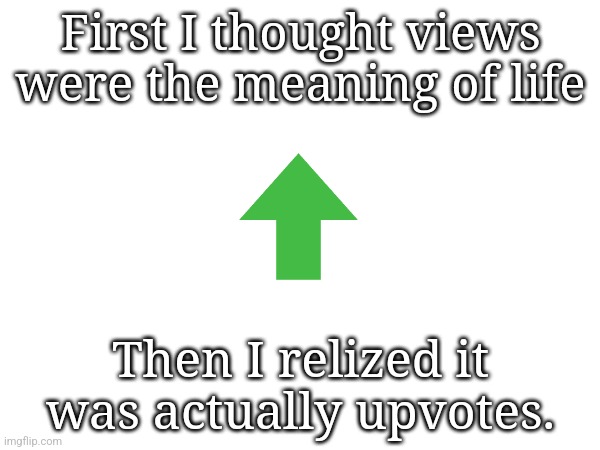 Views get you no points, a upvote gives you 40 points. | First I thought views were the meaning of life; Then I relized it was actually upvotes. | made w/ Imgflip meme maker