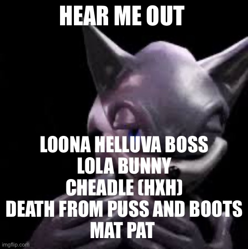 Jokes guys I swear | HEAR ME OUT; LOONA HELLUVA BOSS
LOLA BUNNY
CHEADLE (HXH)
DEATH FROM PUSS AND BOOTS
MAT PAT | image tagged in sonic freaky | made w/ Imgflip meme maker