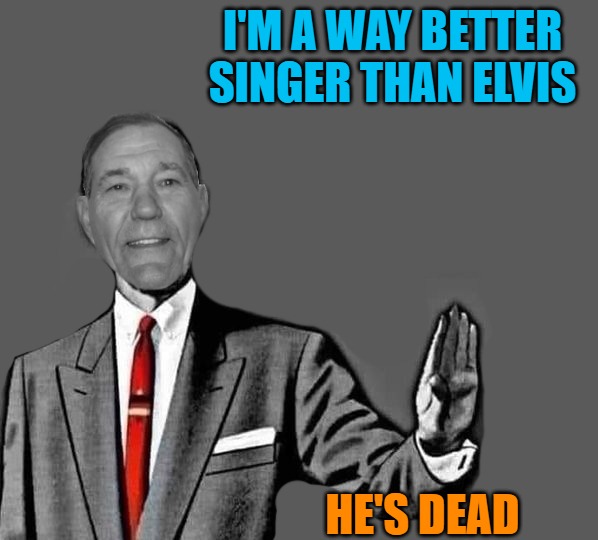 no way | I'M A WAY BETTER SINGER THAN ELVIS; HE'S DEAD | image tagged in no way | made w/ Imgflip meme maker