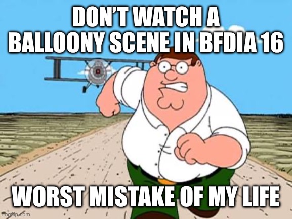 Peter griffin running away for a plane | DON’T WATCH A BALLOONY SCENE IN BFDIA 16; WORST MISTAKE OF MY LIFE | image tagged in peter griffin running away for a plane | made w/ Imgflip meme maker